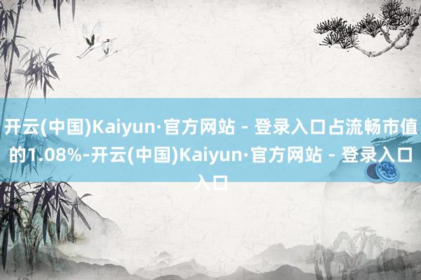 开云(中国)Kaiyun·官方网站 - 登录入口占流畅市值的1.08%-开云(中国)Kaiyun·官方网站 - 登录入口
