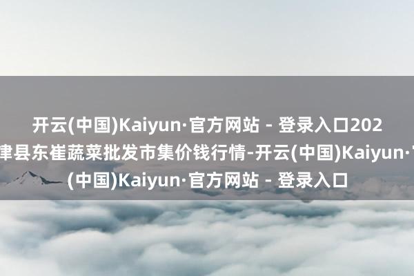 开云(中国)Kaiyun·官方网站 - 登录入口2025年9月18日山东宁津县东崔蔬菜批发市集价钱行情-开云(中国)Kaiyun·官方网站 - 登录入口