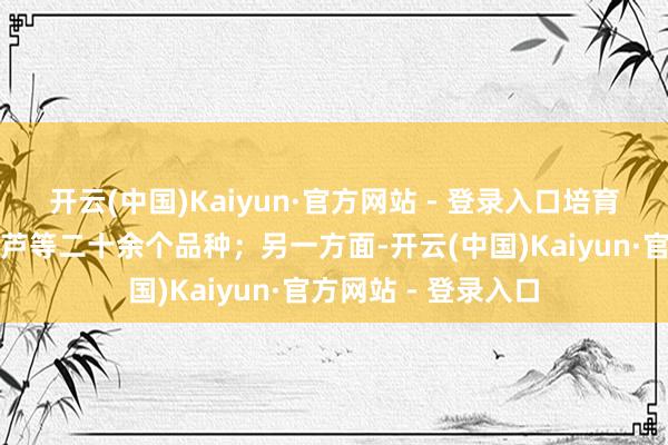 开云(中国)Kaiyun·官方网站 - 登录入口培育出亚腰葫芦、瓢葫芦等二十余个品种;另一方面-开云(中国)Kaiyun·官方网站 - 登录入口