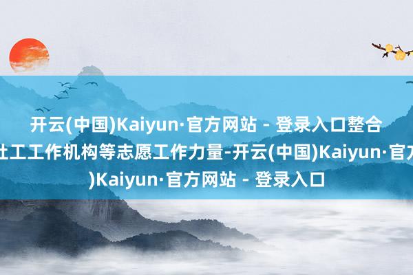 开云(中国)Kaiyun·官方网站 - 登录入口整合社区社会组织、社工工作机构等志愿工作力量-开云(中国)Kaiyun·官方网站 - 登录入口