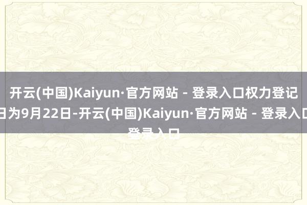 开云(中国)Kaiyun·官方网站 - 登录入口权力登记日为9月22日-开云(中国)Kaiyun·官方网站 - 登录入口