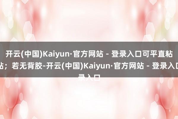 开云(中国)Kaiyun·官方网站 - 登录入口可平直粘贴;若无背胶-开云(中国)Kaiyun·官方网站 - 登录入口