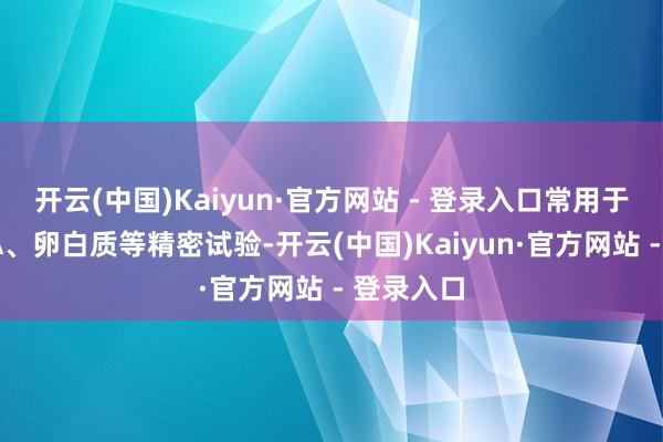 开云(中国)Kaiyun·官方网站 - 登录入口常用于索要DNA、卵白质等精密试验-开云(中国)Kaiyun·官方网站 - 登录入口