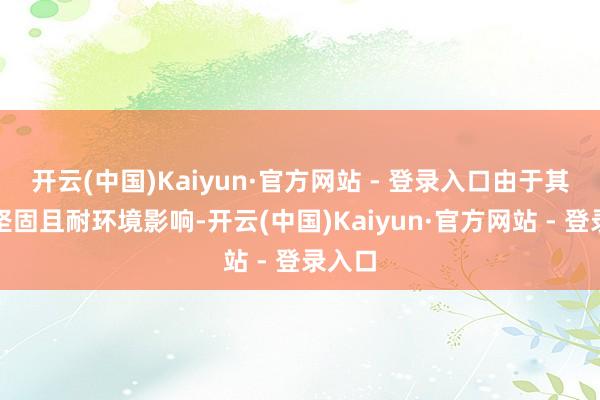 开云(中国)Kaiyun·官方网站 - 登录入口由于其结构坚固且耐环境影响-开云(中国)Kaiyun·官方网站 - 登录入口