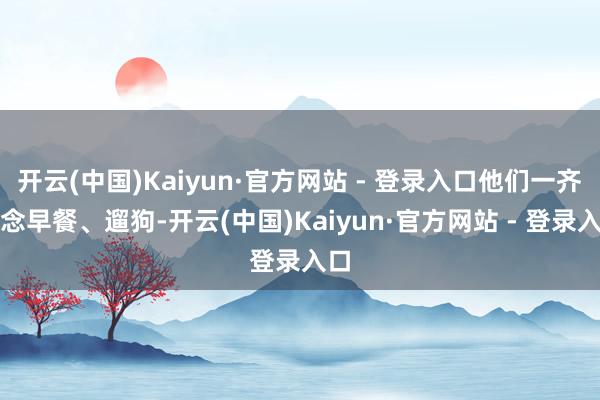 开云(中国)Kaiyun·官方网站 - 登录入口他们一齐作念早餐、遛狗-开云(中国)Kaiyun·官方网站 - 登录入口