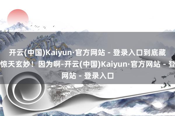 开云(中国)Kaiyun·官方网站 - 登录入口到底藏着什么惊天玄妙！因为啊-开云(中国)Kaiyun·官方网站 - 登录入口