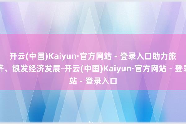 开云(中国)Kaiyun·官方网站 - 登录入口助力旅游经济、银发经济发展-开云(中国)Kaiyun·官方网站 - 登录入口