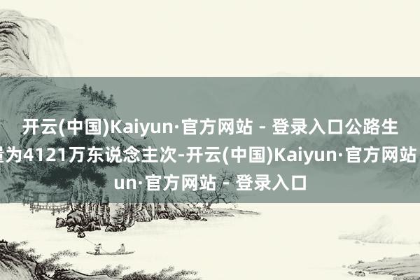 开云(中国)Kaiyun·官方网站 - 登录入口公路生意性客运量为4121万东说念主次-开云(中国)Kaiyun·官方网站 - 登录入口