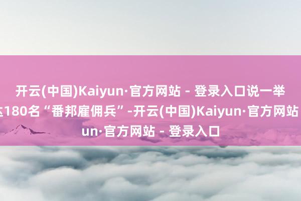开云(中国)Kaiyun·官方网站 - 登录入口说一举消亡了多达180名“番邦雇佣兵”-开云(中国)Kaiyun·官方网站 - 登录入口