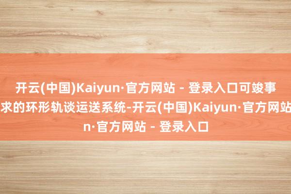 开云(中国)Kaiyun·官方网站 - 登录入口可竣事不同间距要求的环形轨谈运送系统-开云(中国)Kaiyun·官方网站 - 登录入口