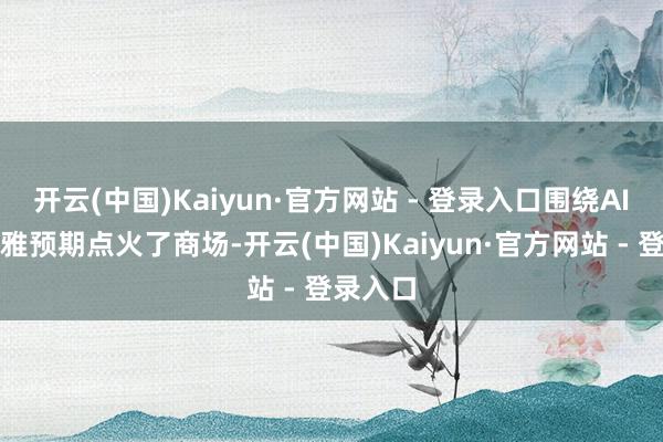 开云(中国)Kaiyun·官方网站 - 登录入口围绕AI的乐不雅预期点火了商场-开云(中国)Kaiyun·官方网站 - 登录入口