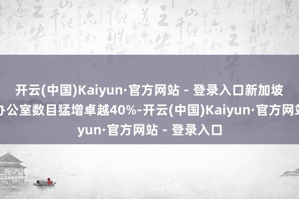开云(中国)Kaiyun·官方网站 - 登录入口新加坡的单一家眷办公室数目猛增卓越40%-开云(中国)Kaiyun·官方网站 - 登录入口