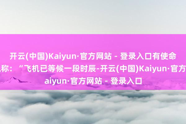 开云(中国)Kaiyun·官方网站 - 登录入口有使命主说念主员解说称：“飞机已等候一段时辰-开云(中国)Kaiyun·官方网站 - 登录入口