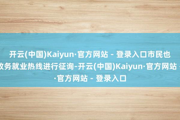 开云(中国)Kaiyun·官方网站 - 登录入口市民也不错拨打政务就业热线进行征询-开云(中国)Kaiyun·官方网站 - 登录入口