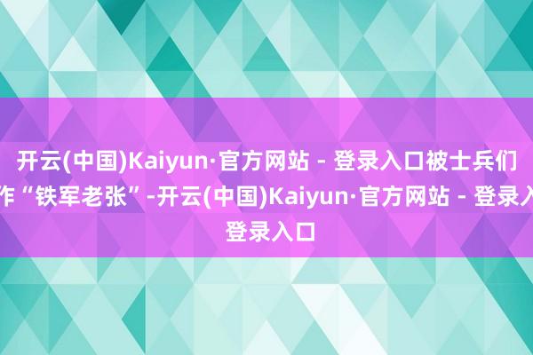 开云(中国)Kaiyun·官方网站 - 登录入口被士兵们称作“铁军老张”-开云(中国)Kaiyun·官方网站 - 登录入口
