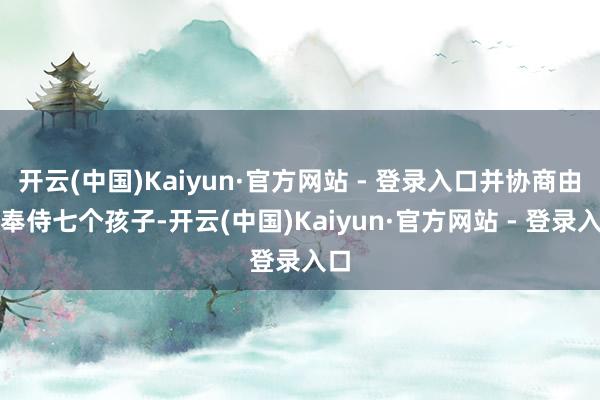 开云(中国)Kaiyun·官方网站 - 登录入口并协商由他奉侍七个孩子-开云(中国)Kaiyun·官方网站 - 登录入口