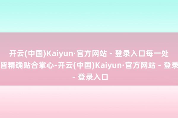 开云(中国)Kaiyun·官方网站 - 登录入口每一处弧度皆精确贴合掌心-开云(中国)Kaiyun·官方网站 - 登录入口