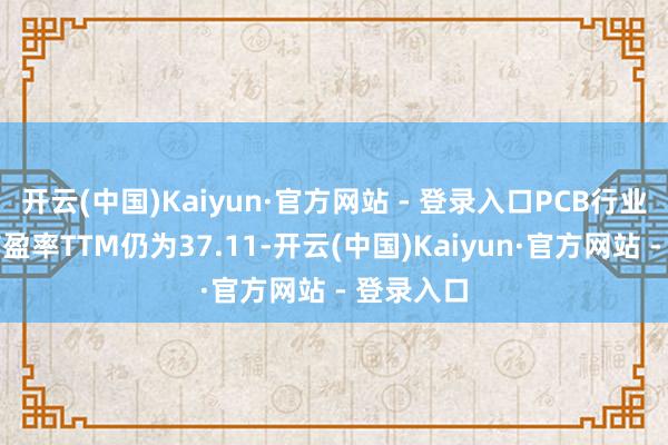 开云(中国)Kaiyun·官方网站 - 登录入口PCB行业的平均市盈率TTM仍为37.11-开云(中国)Kaiyun·官方网站 - 登录入口