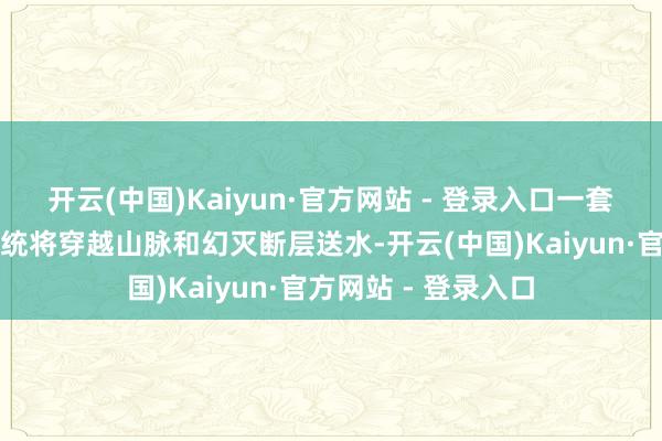 开云(中国)Kaiyun·官方网站 - 登录入口一套全新的地下输水系统将穿越山脉和幻灭断层送水-开云(中国)Kaiyun·官方网站 - 登录入口