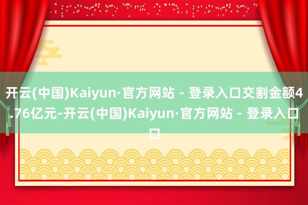 开云(中国)Kaiyun·官方网站 - 登录入口交割金额4.76亿元-开云(中国)Kaiyun·官方网站 - 登录入口