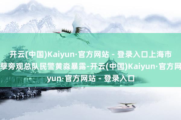 开云(中国)Kaiyun·官方网站 - 登录入口上海市公安局经济造孽旁观总队民警黄淼暴露-开云(中国)Kaiyun·官方网站 - 登录入口