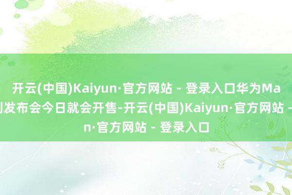 开云(中国)Kaiyun·官方网站 - 登录入口华为Mate 80系列发布会今日就会开售-开云(中国)Kaiyun·官方网站 - 登录入口