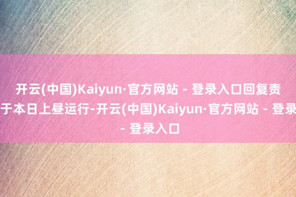开云(中国)Kaiyun·官方网站 - 登录入口回复责任已于本日上昼运行-开云(中国)Kaiyun·官方网站 - 登录入口
