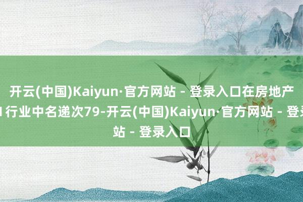 开云(中国)Kaiyun·官方网站 - 登录入口在房地产建树Ⅱ行业中名递次79-开云(中国)Kaiyun·官方网站 - 登录入口