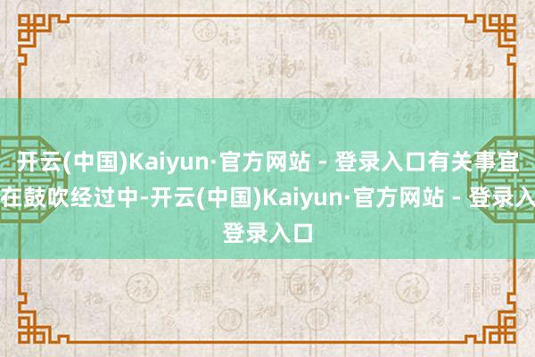 开云(中国)Kaiyun·官方网站 - 登录入口有关事宜尚在鼓吹经过中-开云(中国)Kaiyun·官方网站 - 登录入口