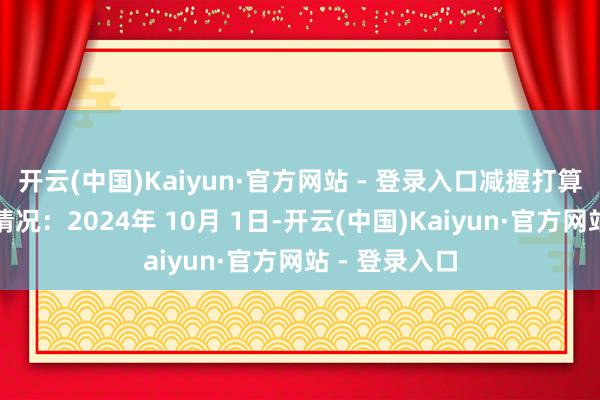 开云(中国)Kaiyun·官方网站 - 登录入口减握打算的本质遵守情况：2024年 10月 1日-开云(中国)Kaiyun·官方网站 - 登录入口