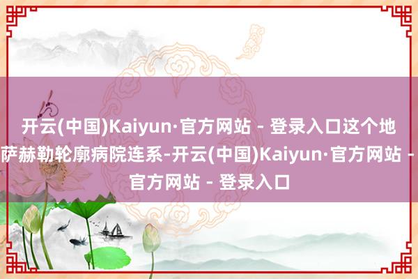 开云(中国)Kaiyun·官方网站 - 登录入口这个地下掩体与萨赫勒轮廓病院连系-开云(中国)Kaiyun·官方网站 - 登录入口