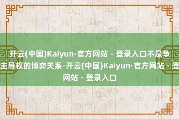 开云(中国)Kaiyun·官方网站 - 登录入口不是争夺说明主导权的博弈关系-开云(中国)Kaiyun·官方网站 - 登录入口
