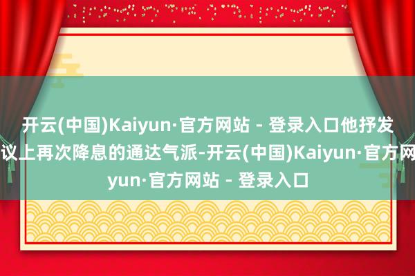 开云(中国)Kaiyun·官方网站 - 登录入口他抒发了对下个月会议上再次降息的通达气派-开云(中国)Kaiyun·官方网站 - 登录入口
