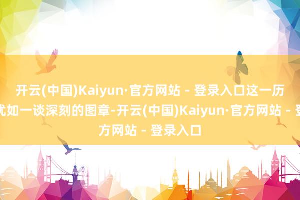 开云(中国)Kaiyun·官方网站 - 登录入口这一历史事件犹如一谈深刻的图章-开云(中国)Kaiyun·官方网站 - 登录入口