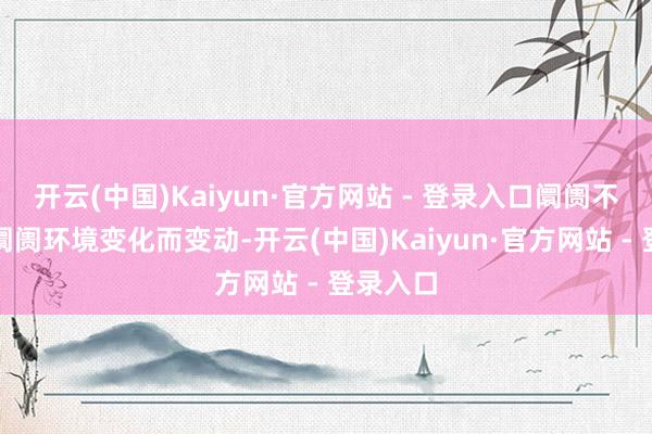 开云(中国)Kaiyun·官方网站 - 登录入口阛阓不雅点随阛阓环境变化而变动-开云(中国)Kaiyun·官方网站 - 登录入口