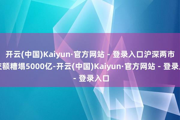 开云(中国)Kaiyun·官方网站 - 登录入口沪深两市成交额糟塌5000亿-开云(中国)Kaiyun·官方网站 - 登录入口