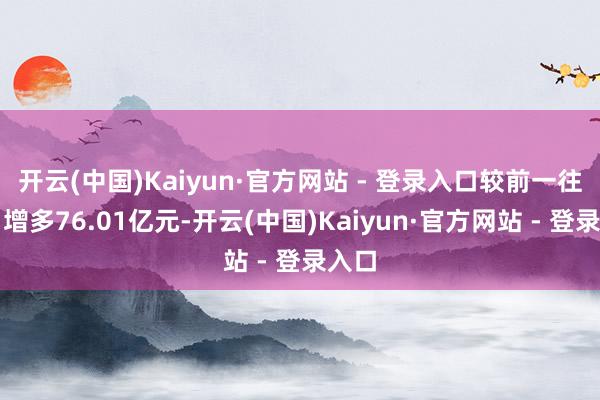 开云(中国)Kaiyun·官方网站 - 登录入口较前一往翌日增多76.01亿元-开云(中国)Kaiyun·官方网站 - 登录入口