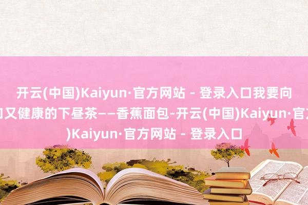开云(中国)Kaiyun·官方网站 - 登录入口我要向世界先容一款适口又健康的下昼茶——香蕉面包-开云(中国)Kaiyun·官方网站 - 登录入口