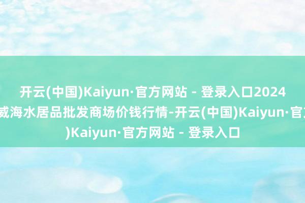 开云(中国)Kaiyun·官方网站 - 登录入口2024年11月15日山东威海水居品批发商场价钱行情-开云(中国)Kaiyun·官方网站 - 登录入口