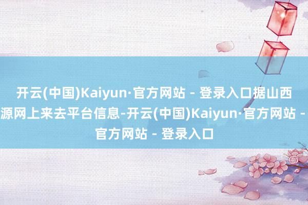 开云(中国)Kaiyun·官方网站 - 登录入口据山西省当然资源网上来去平台信息-开云(中国)Kaiyun·官方网站 - 登录入口