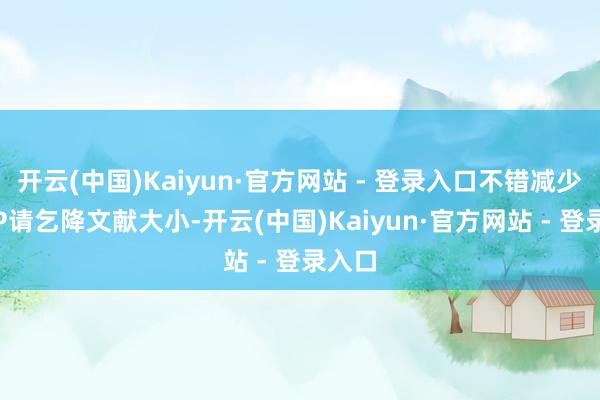开云(中国)Kaiyun·官方网站 - 登录入口不错减少HTTP请乞降文献大小-开云(中国)Kaiyun·官方网站 - 登录入口