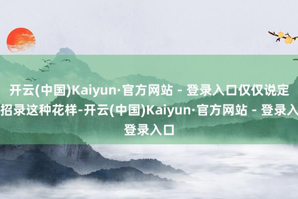 开云(中国)Kaiyun·官方网站 - 登录入口仅仅说定向招录这种花样-开云(中国)Kaiyun·官方网站 - 登录入口