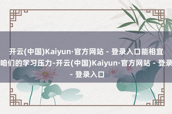 开云(中国)Kaiyun·官方网站 - 登录入口能相宜缓解咱们的学习压力-开云(中国)Kaiyun·官方网站 - 登录入口