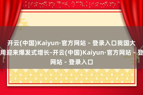 开云(中国)Kaiyun·官方网站 - 登录入口我国大模子应用迎来爆发式增长-开云(中国)Kaiyun·官方网站 - 登录入口