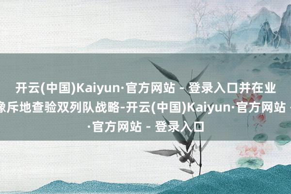 开云(中国)Kaiyun·官方网站 - 登录入口并在业内草创影像斥地查验双列队战略-开云(中国)Kaiyun·官方网站 - 登录入口