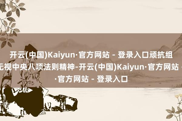 开云(中国)Kaiyun·官方网站 - 登录入口顽抗组织审查；无视中央八项法则精神-开云(中国)Kaiyun·官方网站 - 登录入口
