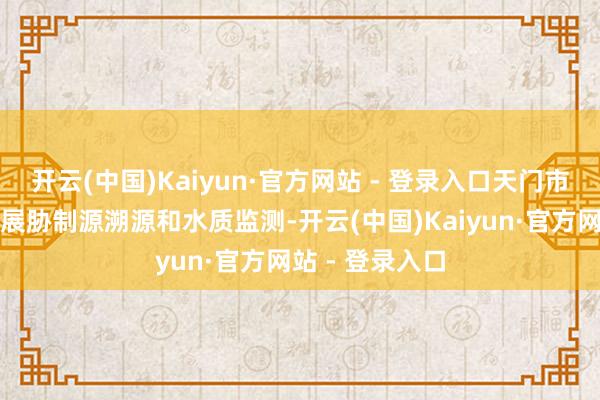 开云(中国)Kaiyun·官方网站 - 登录入口天门市环保局飞速开展胁制源溯源和水质监测-开云(中国)Kaiyun·官方网站 - 登录入口