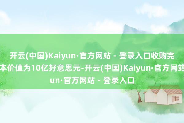 开云(中国)Kaiyun·官方网站 - 登录入口收购完成后的总股本价值为10亿好意思元-开云(中国)Kaiyun·官方网站 - 登录入口