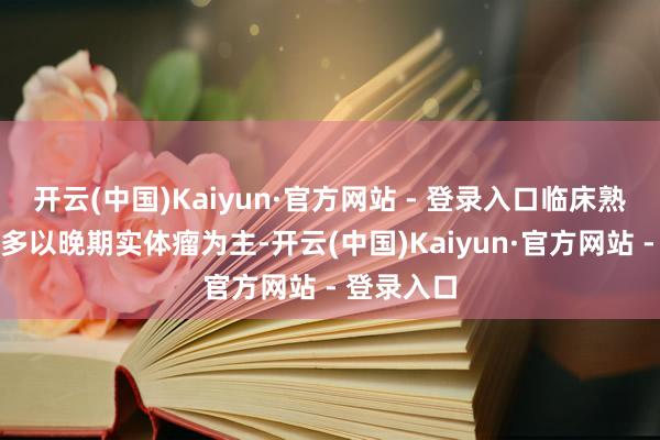 开云(中国)Kaiyun·官方网站 - 登录入口临床熟识得当症多以晚期实体瘤为主-开云(中国)Kaiyun·官方网站 - 登录入口