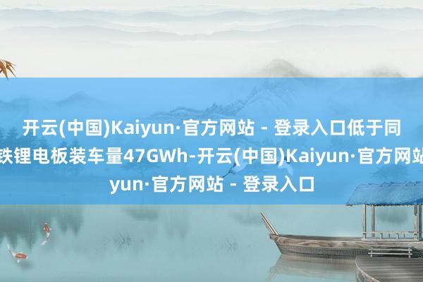 开云(中国)Kaiyun·官方网站 - 登录入口低于同时;而磷酸铁锂电板装车量47GWh-开云(中国)Kaiyun·官方网站 - 登录入口